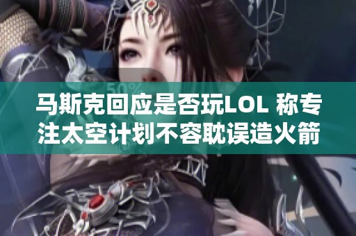 马斯克回应是否玩LOL 称专注太空计划不容耽误造火箭的时间