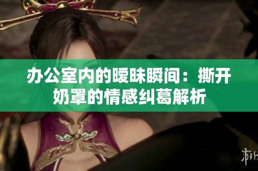 办公室内的暧昧瞬间：撕开奶罩的情感纠葛解析