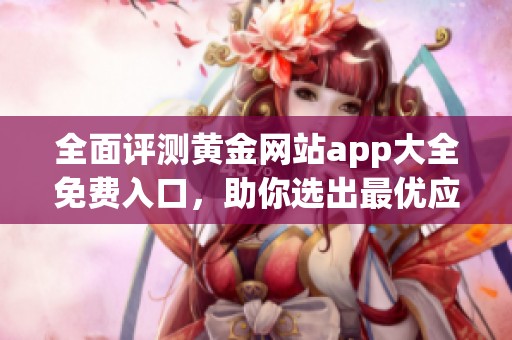 全面评测黄金网站app大全免费入口，助你选出最优应用！