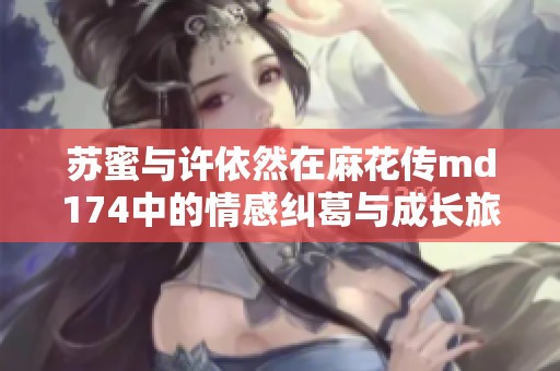 苏蜜与许依然在麻花传md174中的情感纠葛与成长旅程