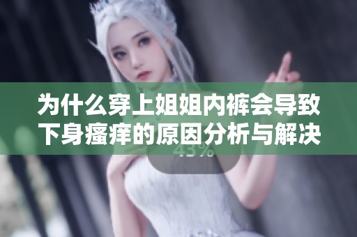 为什么穿上姐姐内裤会导致下身瘙痒的原因分析与解决办法