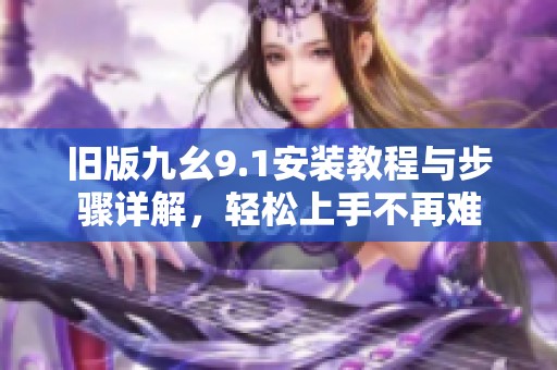 旧版九幺9.1安装教程与步骤详解，轻松上手不再难