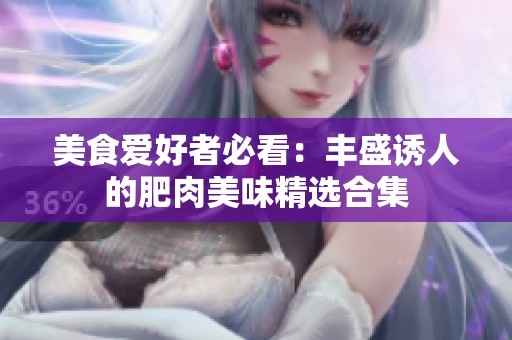 美食爱好者必看：丰盛诱人的肥肉美味精选合集