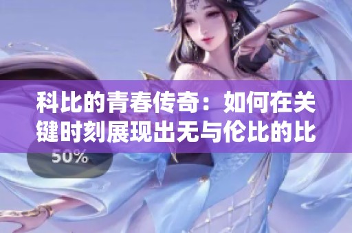 科比的青春传奇：如何在关键时刻展现出无与伦比的比赛统治力