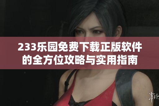 233乐园免费下载正版软件的全方位攻略与实用指南