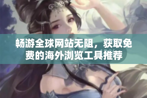 畅游全球网站无阻，获取免费的海外浏览工具推荐