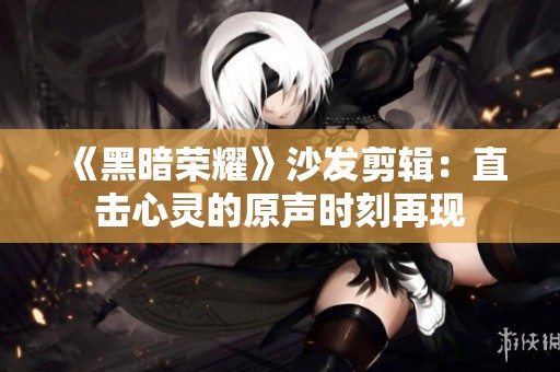 《黑暗荣耀》沙发剪辑：直击心灵的原声时刻再现