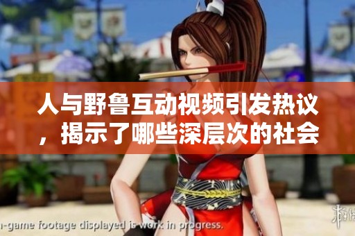 人与野鲁互动视频引发热议，揭示了哪些深层次的社会话题