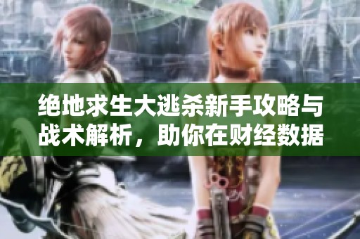 绝地求生大逃杀新手攻略与战术解析，助你在财经数据中脱颖而出
