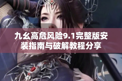 九幺高危风险9.1完整版安装指南与破解教程分享