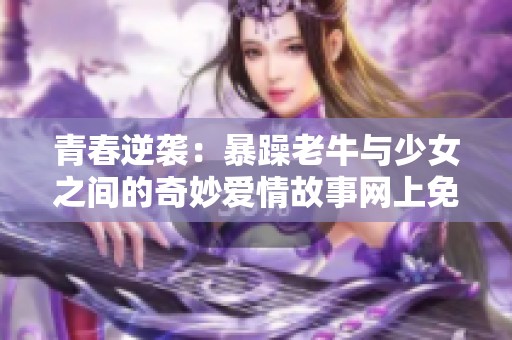 青春逆袭：暴躁老牛与少女之间的奇妙爱情故事网上免费观看