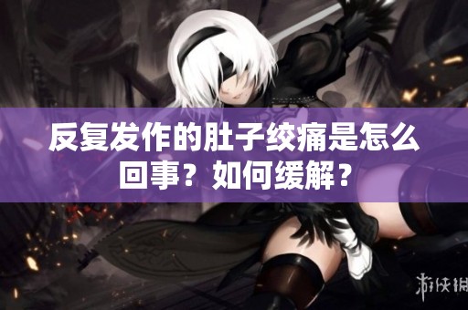 反复发作的肚子绞痛是怎么回事？如何缓解？