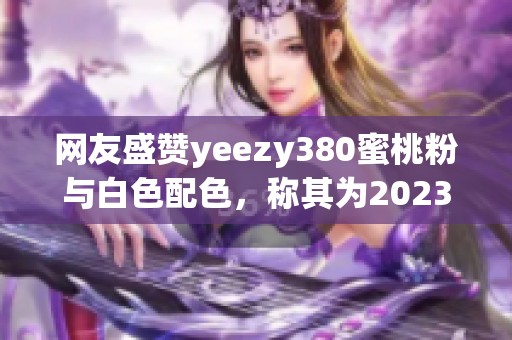 网友盛赞yeezy380蜜桃粉与白色配色，称其为2023年最美鞋款之一