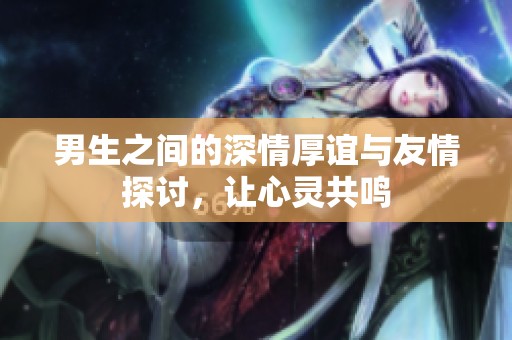 男生之间的深情厚谊与友情探讨，让心灵共鸣