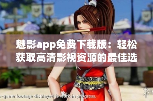 魅影app免费下载版：轻松获取高清影视资源的最佳选择