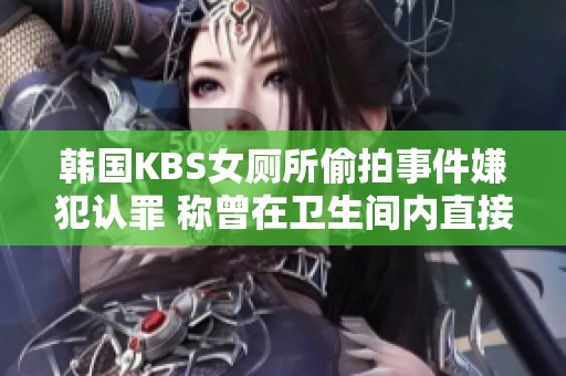 韩国KBS女厕所偷拍事件嫌犯认罪 称曾在卫生间内直接偷拍声音