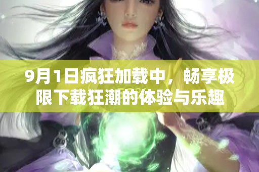 9月1日疯狂加载中，畅享极限下载狂潮的体验与乐趣