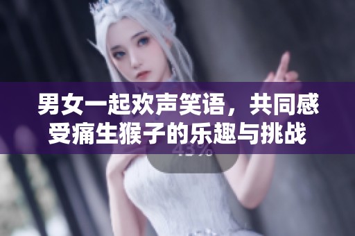 男女一起欢声笑语，共同感受痛生猴子的乐趣与挑战