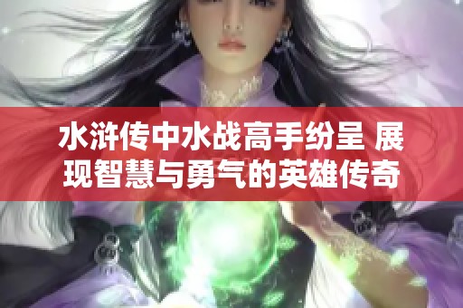 水浒传中水战高手纷呈 展现智慧与勇气的英雄传奇