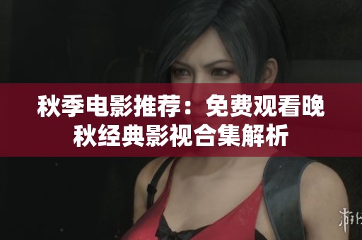 秋季电影推荐：免费观看晚秋经典影视合集解析