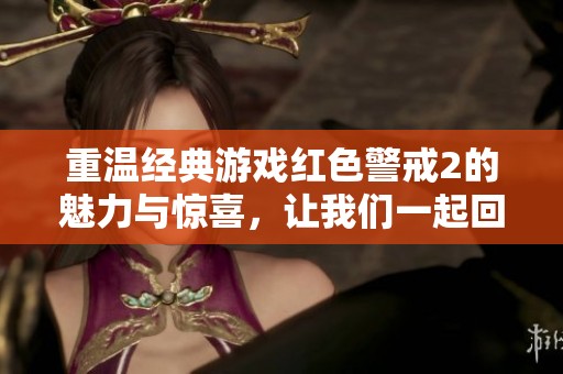 重温经典游戏红色警戒2的魅力与惊喜，让我们一起回顾那些难忘的瞬间与策略挑战