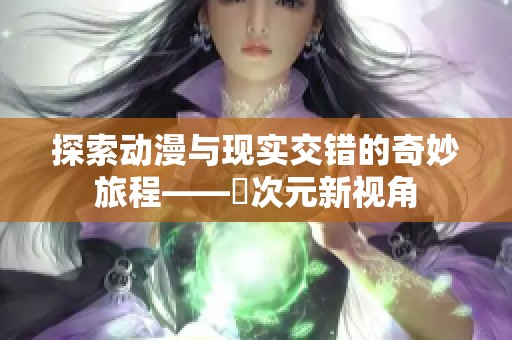探索动漫与现实交错的奇妙旅程——囧次元新视角