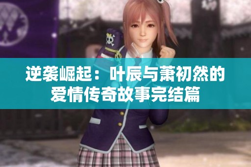 逆袭崛起：叶辰与萧初然的爱情传奇故事完结篇