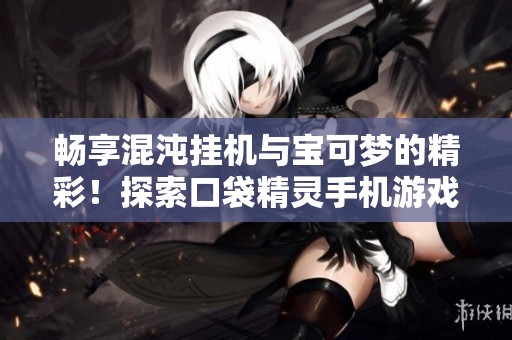 畅享混沌挂机与宝可梦的精彩！探索口袋精灵手机游戏大全推荐