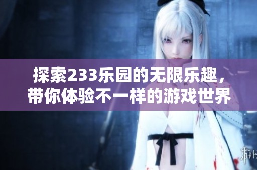 探索233乐园的无限乐趣，带你体验不一样的游戏世界