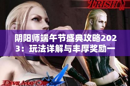 阴阳师端午节盛典攻略2023：玩法详解与丰厚奖励一览，助你畅玩活动尽享精彩