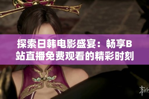 探索日韩电影盛宴：畅享B站直播免费观看的精彩时刻
