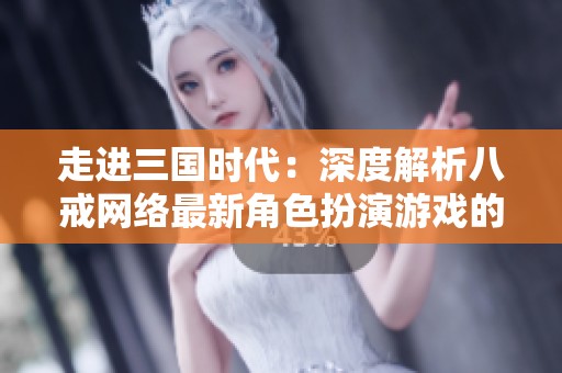 走进三国时代：深度解析八戒网络最新角色扮演游戏的魅力与特色