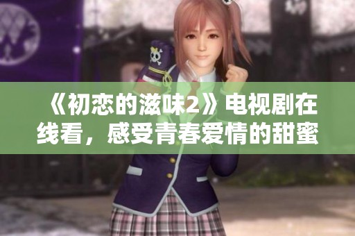 《初恋的滋味2》电视剧在线看，感受青春爱情的甜蜜与苦涩