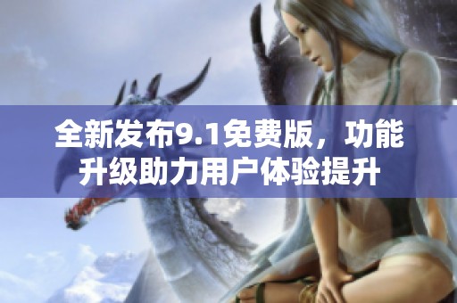 全新发布9.1免费版，功能升级助力用户体验提升