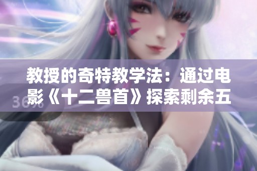 教授的奇特教学法：通过电影《十二兽首》探索剩余五个兽首的秘密与背单词的乐趣