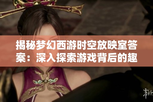 揭秘梦幻西游时空放映室答案：深入探索游戏背后的趣味与知识宝典