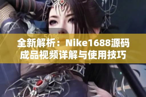 全新解析：Nike1688源码成品视频详解与使用技巧