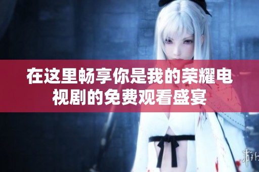 在这里畅享你是我的荣耀电视剧的免费观看盛宴