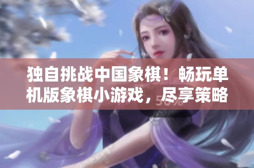 独自挑战中国象棋！畅玩单机版象棋小游戏，尽享策略对决的乐趣与智慧碰撞