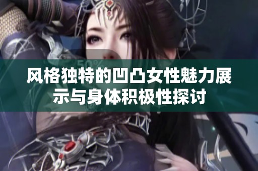风格独特的凹凸女性魅力展示与身体积极性探讨
