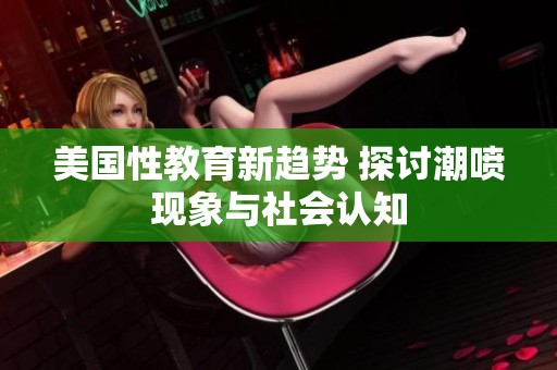 美国性教育新趋势 探讨潮喷现象与社会认知