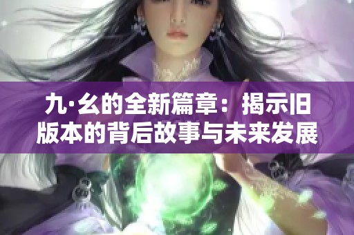 九·幺的全新篇章：揭示旧版本的背后故事与未来发展