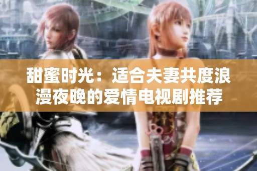甜蜜时光：适合夫妻共度浪漫夜晚的爱情电视剧推荐