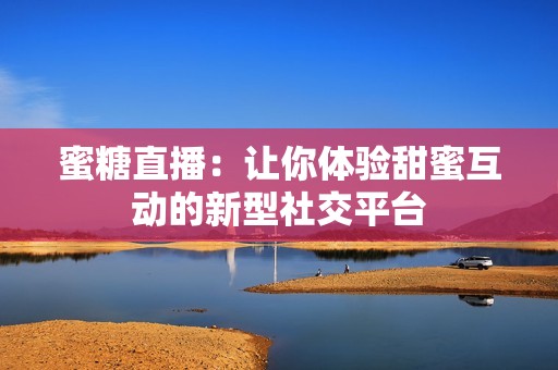 蜜糖直播：让你体验甜蜜互动的新型社交平台