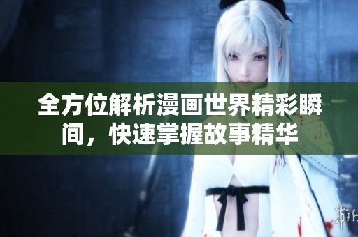 全方位解析漫画世界精彩瞬间，快速掌握故事精华