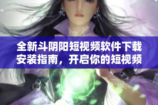全新斗阴阳短视频软件下载安装指南，开启你的短视频创作之旅