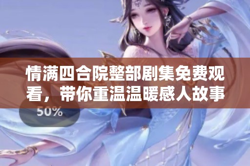 情满四合院整部剧集免费观看，带你重温温暖感人故事