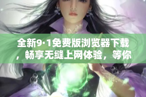 全新9·1免费版浏览器下载，畅享无缝上网体验，等你来试