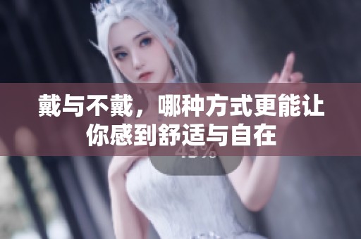 戴与不戴，哪种方式更能让你感到舒适与自在