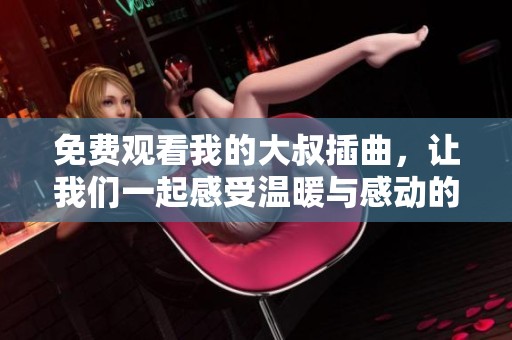 免费观看我的大叔插曲，让我们一起感受温暖与感动的故事